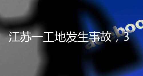 3人故，一工地发江苏生事死亡